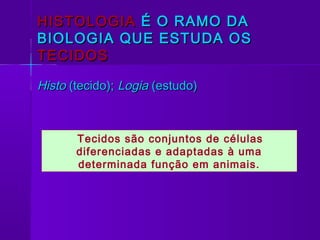 HISTOLOGIA É O RAMO DA
BIOLOGIA QUE ESTUDA OS
TECIDOS

Histo (tecido); Logia (estudo)



       Tecidos são conjuntos de células
       diferenciadas e adaptadas à uma
       determinada função em animais.
 