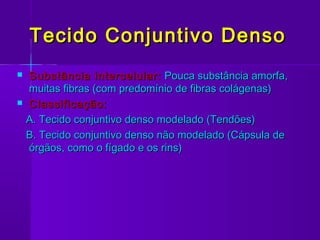 Tecido Conjuntivo Denso
   Substância intercelular: Pouca substância amorfa,
    muitas fibras (com predomínio de fibras colágenas)
   Classificação:
    A. Tecido conjuntivo denso modelado (Tendões)
    B. Tecido conjuntivo denso não modelado (Cápsula de
    órgãos, como o fígado e os rins)
 
