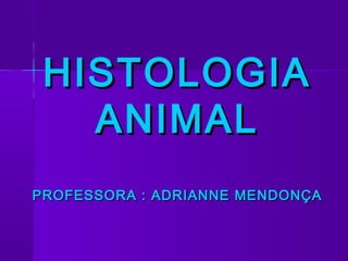 HISTOLOGIA
   ANIMAL
PROFESSORA : ADRIANNE MENDONÇA
 