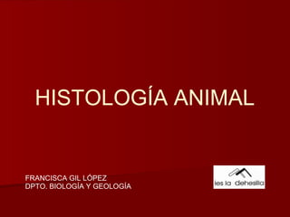 HISTOLOGÍA ANIMAL


FRANCISCA GIL LÓPEZ
DPTO. BIOLOGÍA Y GEOLOGÍA
 