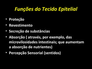 Funções do Tecido Epitelial
• Proteção
• Revestimento
• Secreção de substâncias
• Absorção ( através, por exemplo, das
microvilosidades intestinais; que aumentam
a absorção de nutrientes)
• Percepção Sensorial (sentidos)
 