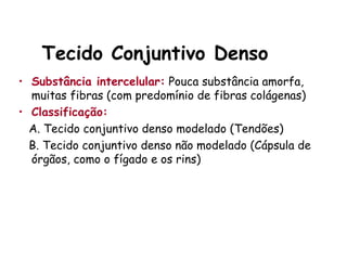 Tecido Conjuntivo Denso
• Substância intercelular: Pouca substância amorfa,
muitas fibras (com predomínio de fibras colágenas)
• Classificação:
A. Tecido conjuntivo denso modelado (Tendões)
B. Tecido conjuntivo denso não modelado (Cápsula de
órgãos, como o fígado e os rins)
 