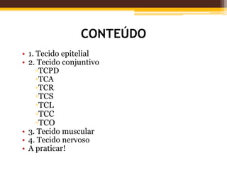 CONTEÚDO
• 1. Tecido epitelial
• 2. Tecido conjuntivo
▫TCPD
▫TCA
▫TCR
▫TCS
▫TCL
▫TCC
▫TCO
• 3. Tecido muscular
• 4. Tecido nervoso
• A praticar!
 