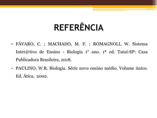 REFERÊNCIA
• FÁVARO, C. ; MACHADO, M. F. ; ROMAGNOLI, W. Sistema
Inter@tivo de Ensino - Biologia 1° ano. 1ª ed. Tatuí-SP: Casa
Publicadora Brasileira, 2018.
• PAULINO, W.R. Biologia. Série novo ensino médio. Volume único.
Ed. Ática, 2002.
 