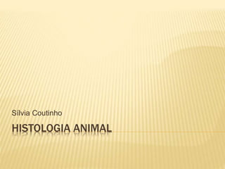 HISTOLOGIA ANIMAL
Sílvia Coutinho
 