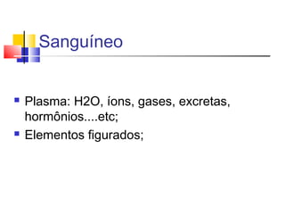 Sanguíneo
 Plasma: H2O, íons, gases, excretas,
hormônios....etc;
 Elementos figurados;
 