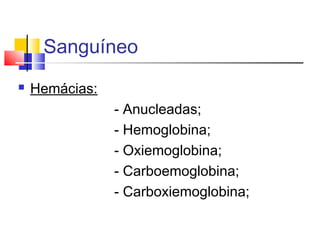 Sanguíneo
 Hemácias:
- Anucleadas;
- Hemoglobina;
- Oxiemoglobina;
- Carboemoglobina;
- Carboxiemoglobina;
 