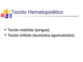 Tecido Hematopoiético
 Tecido mielóide (sangue);
 Tecido linfóide (leucócitos agranulócitos).
 