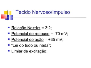 Tecido Nervoso/Impulso
 Relação Na+:k+ = 3:2;
 Potencial de repouso = -70 mV;
 Potencial de ação = +35 mV;
 “Lei do tudo ou nada”;
 Limiar de excitação.
 