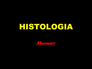HISTOLOGIA 
Jhonny 
 