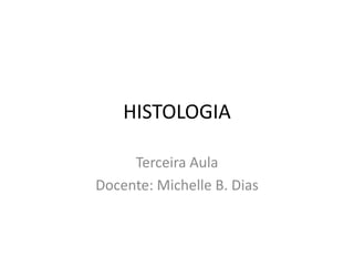 HISTOLOGIA
Terceira Aula
Docente: Michelle B. Dias
 