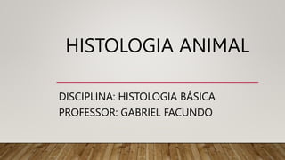 HISTOLOGIA ANIMAL
DISCIPLINA: HISTOLOGIA BÁSICA
PROFESSOR: GABRIEL FACUNDO
 