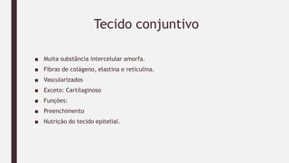 Tecido conjuntivo
■ Muita substância intercelular amorfa.
■ Fibras de colágeno, elastina e reticulina.
■ Vascularizados
■ Exceto: Cartilaginoso
■ Funções:
■ Preenchimento
■ Nutrição do tecido epitelial.
 