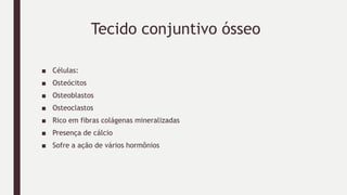 Tecido conjuntivo ósseo
■ Células:
■ Osteócitos
■ Osteoblastos
■ Osteoclastos
■ Rico em fibras colágenas mineralizadas
■ Presença de cálcio
■ Sofre a ação de vários hormônios
 