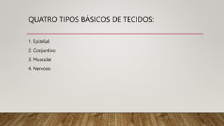 QUATRO TIPOS BÁSICOS DE TECIDOS:
1. Epitelial
2. Conjuntivo
3. Muscular
4. Nervoso
 