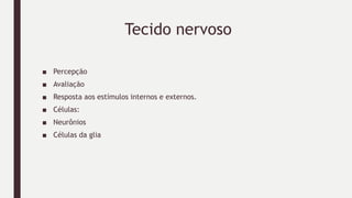 Tecido nervoso
■ Percepção
■ Avaliação
■ Resposta aos estímulos internos e externos.
■ Células:
■ Neurônios
■ Células da glia
 