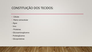 CONSTITUIÇÃO DOS TECIDOS:
• Células
• Matriz extracelular
- Água
- Íons
- Proteínas
- Glicosaminoglicanos
- Proteoglicanos
- Glicoproteínas
 