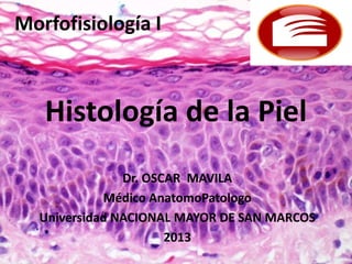 Histología de la Piel
Morfofisiología I
Dr. OSCAR MAVILA
Médico AnatomoPatologo
Universidad NACIONAL MAYOR DE SAN MARCOS
2013
 