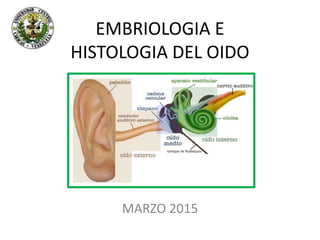 EMBRIOLOGIA E
HISTOLOGIA DEL OIDO
MARZO 2015
 