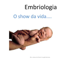 Embriologia
O show da vida....




       Me. Juliana da Silva/ cirurgiã dentista
 