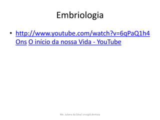 Embriologia
• http://www.youtube.com/watch?v=6qPaQ1h4
  Ons O início da nossa Vida - YouTube




              Me. Juliana da Silva/ cirurgiã dentista
 