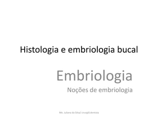 Histologia e embriologia bucal

         Embriologia
                Noções de embriologia


         Me. Juliana da Silva/ cirurgiã dentista
 