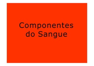 Componentes
do Sangue
 