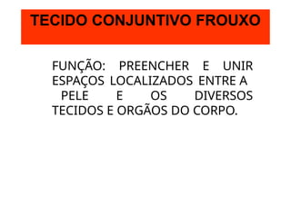 TECIDO CONJUNTIVO FROUXO
FUNÇÃO: PREENCHER E UNIR
ESPAÇOS LOCALIZADOS ENTRE A
PELE E OS DIVERSOS
TECIDOS E ORGÃOS DO CORPO.
 