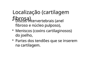 Localização (cartilagem
fibrosa)
• Discos intervertebrais (anel
fibroso e núcleo pulposo),
• Meniscos (coxins cartilaginosos)
do joelho,
• Partes dos tendões que se inserem
na cartilagem.
 