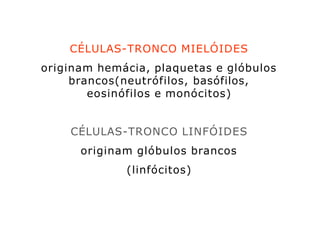 CÉLULAS-TRONCO MIELÓIDES
originam hemácia, plaquetas e glóbulos
brancos(neutrófilos, basófilos,
eosinófilos e monócitos)
CÉLULAS-TRONCO LINFÓIDES
originam glóbulos brancos
(linfócitos)
 