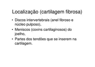 Localização (cartilagem fibrosa)
• Discos intervertebrais (anel fibroso e
núcleo pulposo),
• Meniscos (coxins cartilaginosos) do
joelho,
• Partes dos tendões que se inserem na
cartilagem.

 