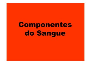 Componentes
do Sangue
 