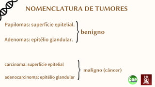 NOMENCLATURA DE TUMORES
Papilomas: superfície epitelial.
Adenomas: epitélio glandular.
carcinoma: superfície epitelial
adenocarcinoma: epitélio glandular
benígno
malígno (câncer)
 