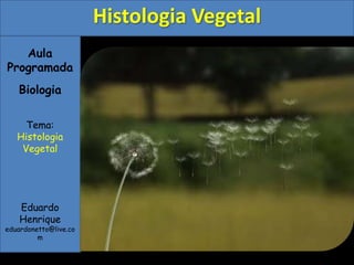 Histologia Vegetal
   Aula
Programada
   Biologia

     Tema:
   Histologia
    Vegetal




    Eduardo
    Henrique
eduardonetto@live.co
         m
 