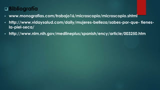  Bibliografía
 www.monografias.com/trabajo16/microscopio/microscopio.shtml
 http://www.vidaysalud.com/daily/mujeres-belleza/sabes-por-que- tienes-
la-piel-seca/
 http://www.nlm.nih.gov/medlineplus/spanish/ency/article/003250.htm
 