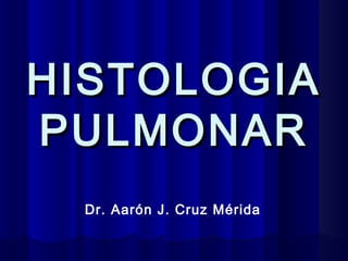 HISTOLOGIA
PULMONAR
Dr. Aarón J. Cruz Mérida

 