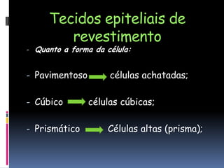 Tecidos epiteliais de
revestimento
- Quanto a forma da célula:
- Pavimentoso células achatadas;
- Cúbico células cúbicas;
- Prismático Células altas (prisma);
 