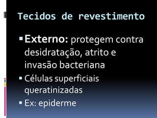 Tecidos de revestimento
Externo: protegem contra
desidratação, atrito e
invasão bacteriana
 Células superficiais
queratinizadas
 Ex: epiderme
 