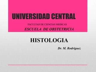 UNIVERSIDAD CENTRAL
    FACULTAD DE CIENCIAS MEDICAS

   ESCUELA DE OBSTETRICIA


     HISTOLOGIA
                         Dr. M. Rodríguez
 