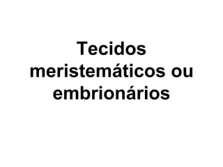 Tecidos
meristemáticos ou
embrionários

 