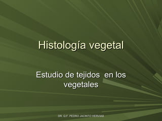 Histología vegetal
Estudio de tejidos en los
vegetales

DR. Q.F. PEDRO JACINTO HERVIAS

 