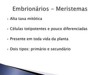  Alta taxa mitótica
 Células totipotentes e pouco diferenciadas
 Presente em toda vida da planta
 Dois tipos: primário e secundário
 