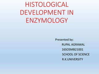 HISTOLOGICAL
DEVELOPMENT IN
ENZYMOLOGY
Presented by:
RUPAL AGRAWAL
16SOSMB21001
SCHOOL OF SCIENCE
R.K.UNIVERSITY
 