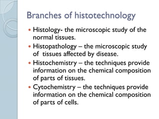 Branches of histotechnology
 Histology- the microscopic study of the
  normal tissues.
 Histopathology – the microscopic...