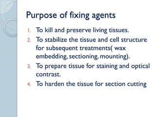 Purpose of fixing agents
1.   To kill and preserve living tissues.
2.   To stabilize the tissue and cell structure
     fo...