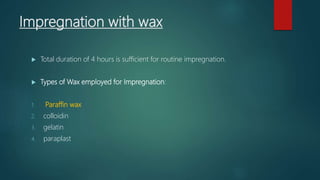 Impregnation with wax
 Total duration of 4 hours is sufficient for routine impregnation.
 Types of Wax employed for Impregnation:
1. Paraffin wax
2. colloidin
3. gelatin
4. paraplast
 