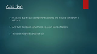 Acid dye
 In an acid dye the basic component is colored and the acid component is
colorless.
 Acid dyes stain basic components e.g. eosin stains cytoplasm.
 The color imparted is shade of red
 