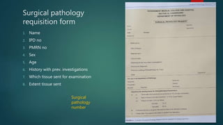 Surgical pathology
requisition form
1. Name
2. IPD no
3. PMRN no
4. Sex
5. Age
6. History with prev. investigations
7. Which tissue sent for examination
8. Extent tissue sent
Surgical
pathology
number
 