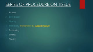 SERIES OF PROCEDURE ON TISSUE
1. Fixation
2. Dehydration
3. Clearing
4. Infiltration / Impregnation by support medium
5. Embedding
6. Cutting
7. Staining
 