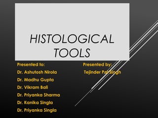 HISTOLOGICAL
TOOLS
Presented to: Presented by:
Dr. Ashutosh Nirola Tejinder Pal Singh
Dr. Madhu Gupta
Dr. Vikram Bali
Dr. Priyanka Sharma
Dr. Kanika Singla
Dr. Priyanka Singla
 